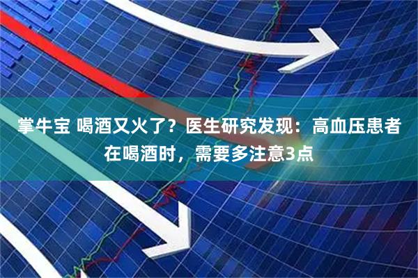 掌牛宝 喝酒又火了？医生研究发现：高血压患者在喝酒时，需要多注意3点