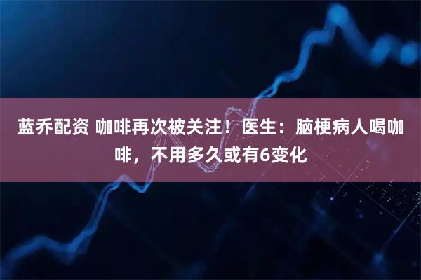蓝乔配资 咖啡再次被关注！医生：脑梗病人喝咖啡，不用多久或有6变化