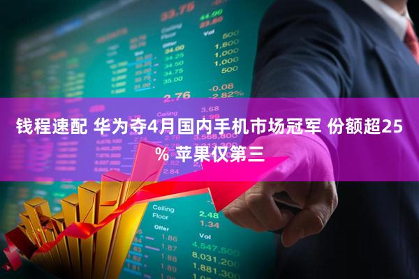 钱程速配 华为夺4月国内手机市场冠军 份额超25% 苹果仅第三