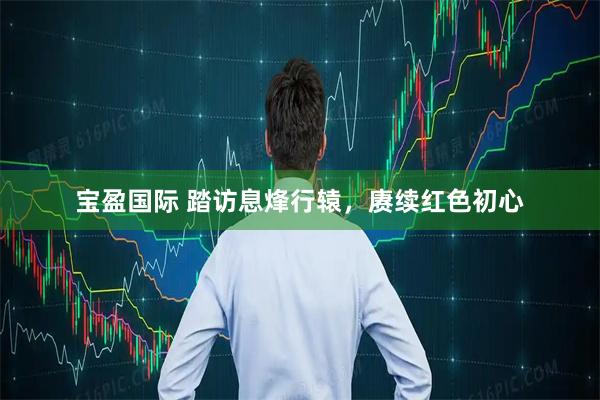宝盈国际 踏访息烽行辕，赓续红色初心