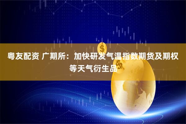 粤友配资 广期所：加快研发气温指数期货及期权等天气衍生品