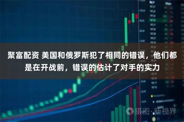聚富配资 美国和俄罗斯犯了相同的错误，他们都是在开战前，错误的估计了对手的实力