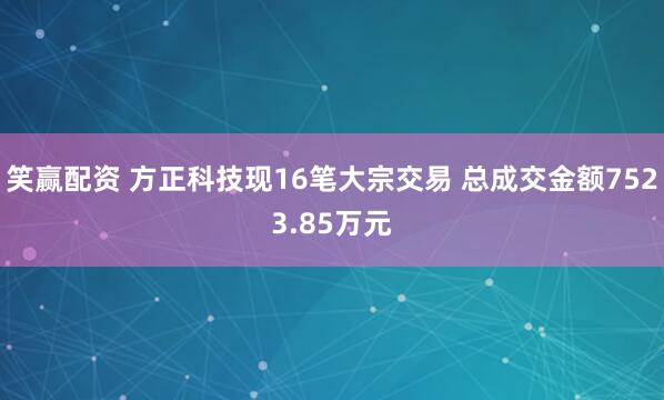 笑赢配资 方正科技现16笔大宗交易 总成交金额7523.85万元