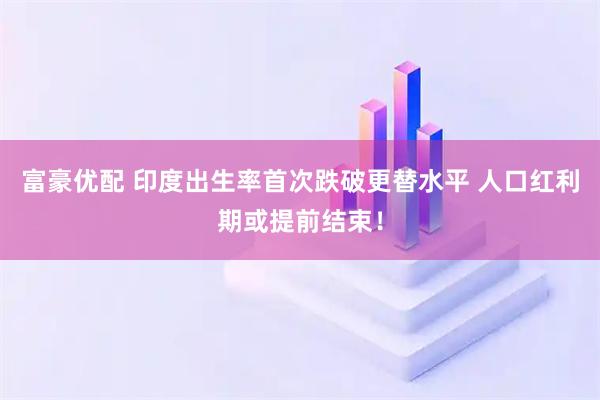 富豪优配 印度出生率首次跌破更替水平 人口红利期或提前结束！