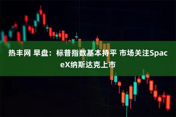 热丰网 早盘：标普指数基本持平 市场关注SpaceX纳斯达克上市