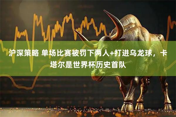 沪深策略 单场比赛被罚下两人+打进乌龙球，卡塔尔是世界杯历史首队
