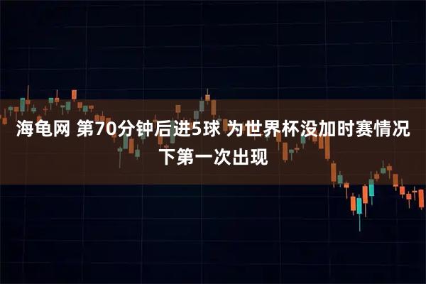 海龟网 第70分钟后进5球 为世界杯没加时赛情况下第一次出现