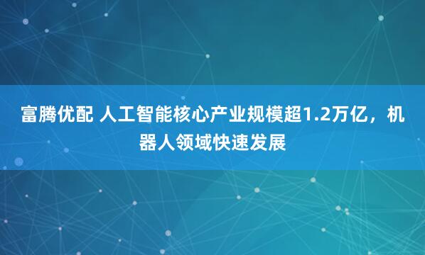富腾优配 人工智能核心产业规模超1.2万亿，机器人领域快速发展